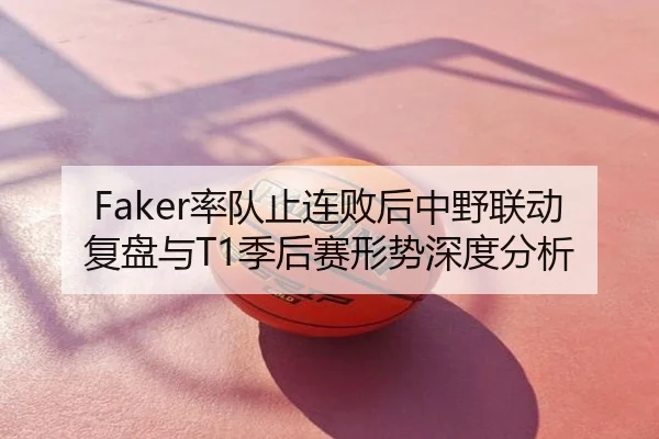 Faker率队止连败后中野联动复盘与T1季后赛形势深度分析