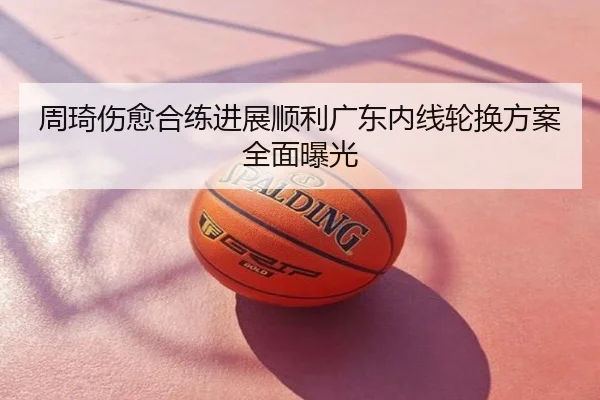周琦伤愈合练进展顺利广东内线轮换方案全面曝光