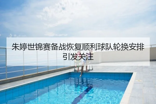 朱婷世锦赛备战恢复顺利球队轮换安排引发关注