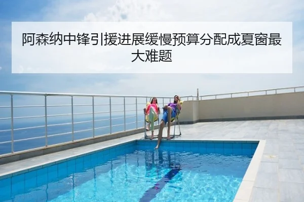 阿森纳中锋引援进展缓慢预算分配成夏窗最大难题