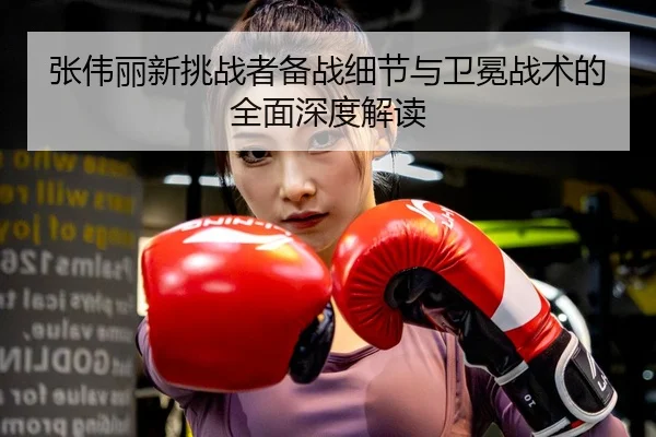 张伟丽新挑战者备战细节与卫冕战术的全面深度解读