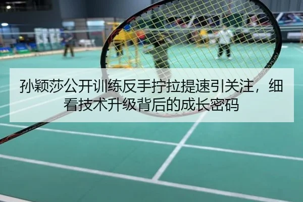 孙颖莎公开训练反手拧拉提速引关注，细看技术升级背后的成长密码