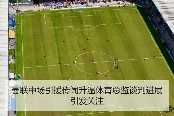 曼联中场引援传闻升温体育总监谈判进展引发关注