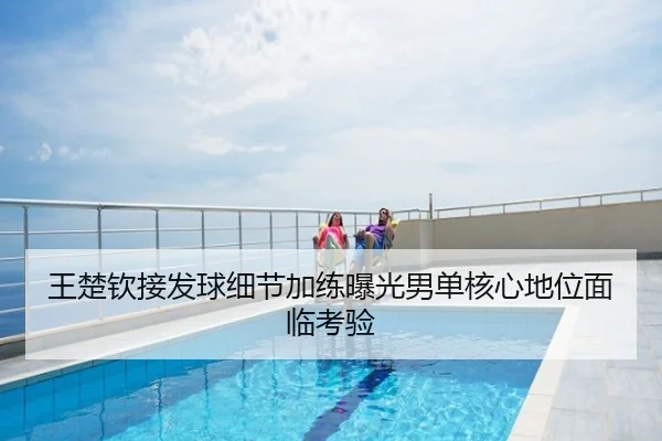 王楚钦接发球细节加练曝光男单核心地位面临考验