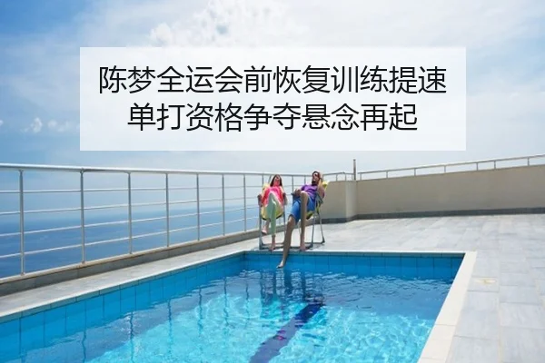 陈梦全运会前恢复训练提速 单打资格争夺悬念再起