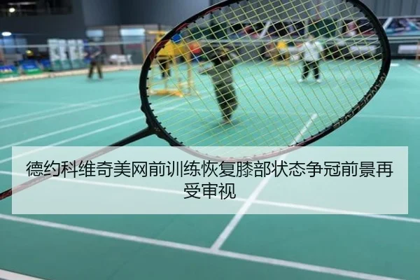 德约科维奇美网前训练恢复膝部状态争冠前景再受审视