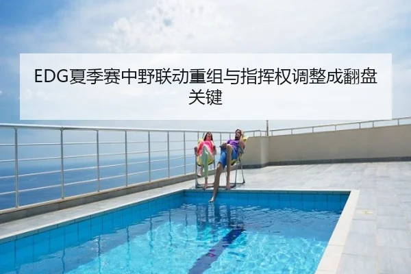 EDG夏季赛中野联动重组与指挥权调整成翻盘关键