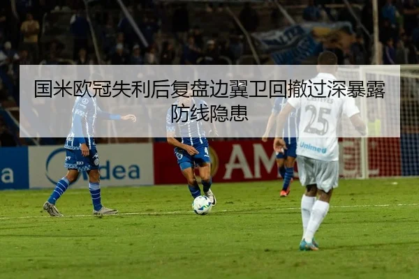 国米欧冠失利后复盘边翼卫回撤过深暴露防线隐患
